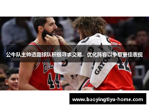 公牛队主帅透露球队积极寻求交易，优化阵容以争取更佳表现