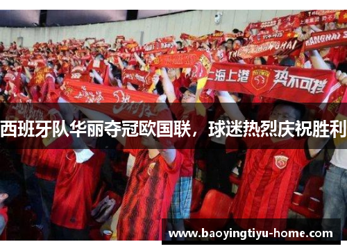 西班牙队华丽夺冠欧国联，球迷热烈庆祝胜利