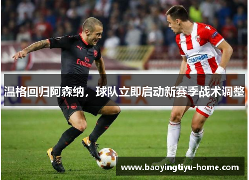 温格回归阿森纳，球队立即启动新赛季战术调整