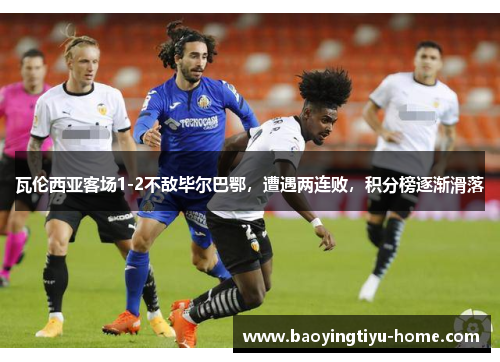 瓦伦西亚客场1-2不敌毕尔巴鄂，遭遇两连败，积分榜逐渐滑落