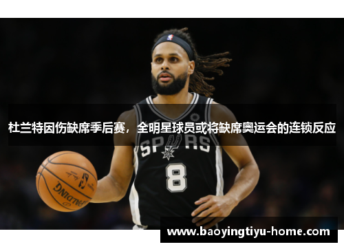 杜兰特因伤缺席季后赛，全明星球员或将缺席奥运会的连锁反应