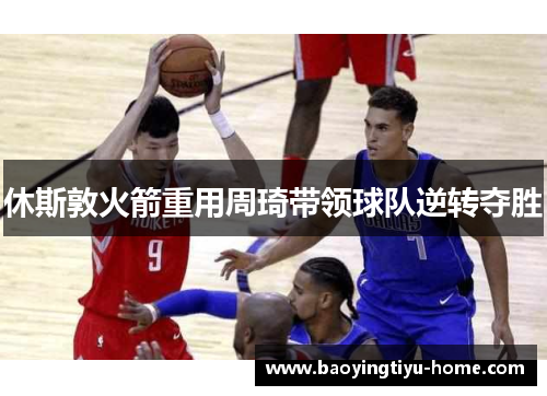 休斯敦火箭重用周琦带领球队逆转夺胜