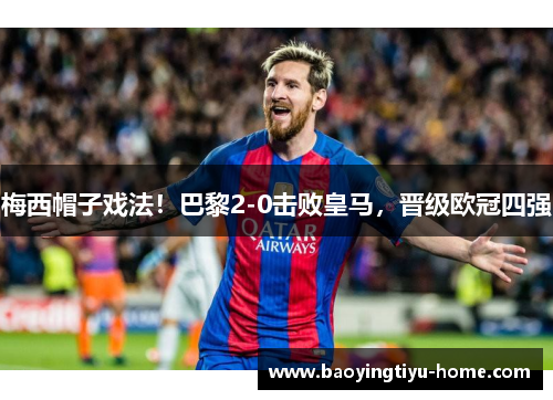 梅西帽子戏法！巴黎2-0击败皇马，晋级欧冠四强