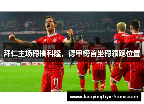 拜仁主场稳擒科隆，德甲榜首坐稳领跑位置