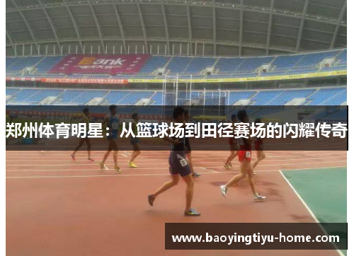 郑州体育明星：从篮球场到田径赛场的闪耀传奇