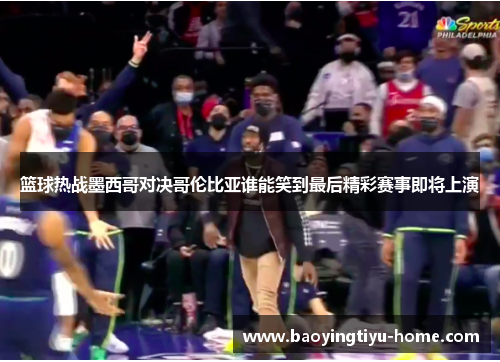 篮球热战墨西哥对决哥伦比亚谁能笑到最后精彩赛事即将上演
